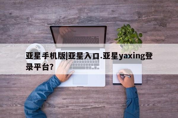 亚星网站 亚星代理开户亚星手机版|亚星入口.亚星yaxing登录平台？