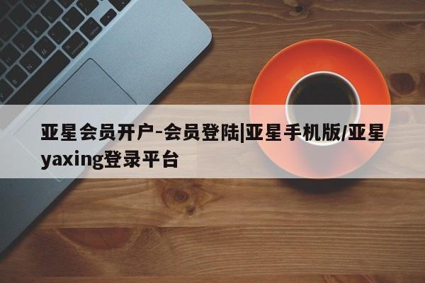 亚星网站 亚星代理开户亚星会员开户-会员登陆|亚星手机版/亚星yaxing登录平台
