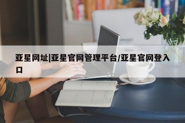 亚星网站 亚星代理开户亚星网址|亚星官网管理平台/亚星官网登入口