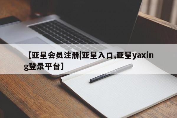 亚星网站 亚星代理开户【亚星会员注册|亚星入口,亚星yaxing登录平台】