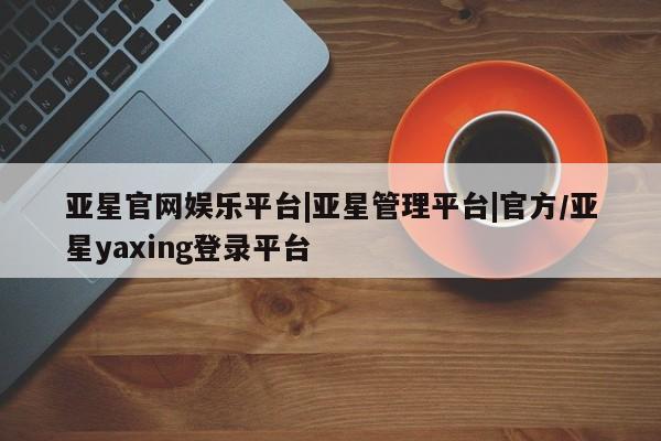 亚星网站 亚星代理开户亚星官网娱乐平台|亚星管理平台|官方/亚星yaxing登录平台