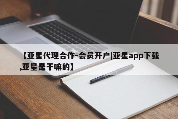 亚星网站 亚星代理开户【亚星代理合作-会员开户|亚星app下载,亚星是干嘛的】