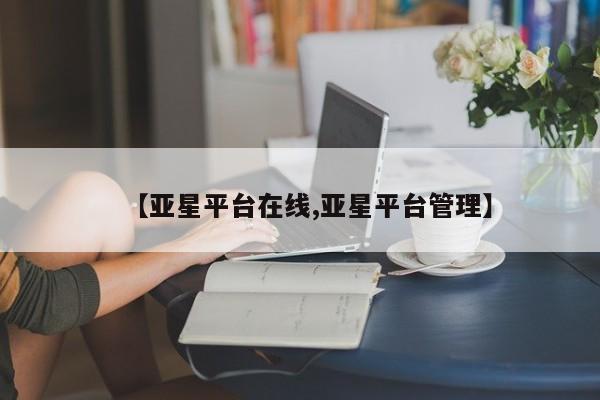亚星网站 亚星代理开户【亚星平台在线,亚星平台管理】