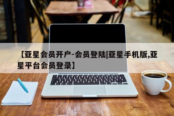 亚星网站 亚星代理开户【亚星会员开户-会员登陆|亚星手机版,亚星平台会员登录】